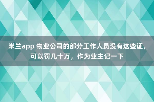 米兰app 物业公司的部分工作人员没有这些证，可以罚几十万，作为业主记一下