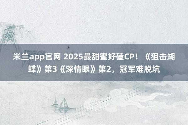 米兰app官网 2025最甜蜜好磕CP！《狙击蝴蝶》第3《深情眼》第2，冠军难脱坑