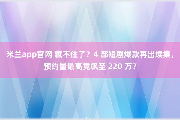 米兰app官网 藏不住了？4 部短剧爆款再出续集，预约量最高竟飙至 220 万？
