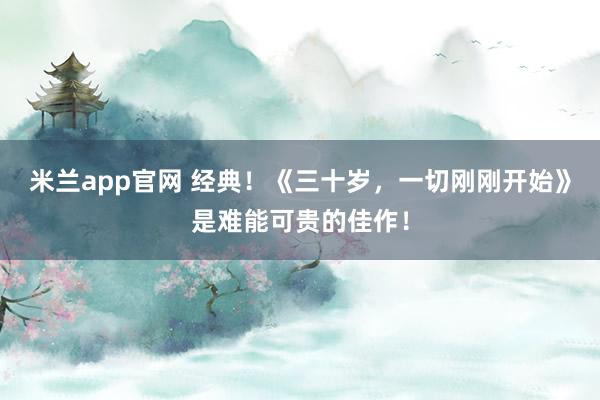 米兰app官网 经典！《三十岁，一切刚刚开始》是难能可贵的佳作！