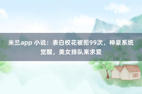 米兰app 小说：表白校花被拒99次，神豪系统觉醒，美女排队来求爱
