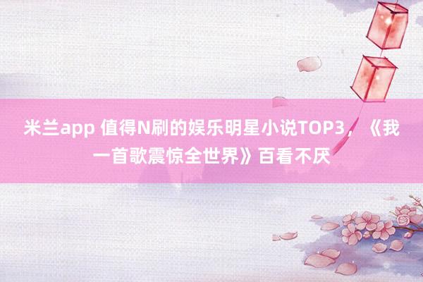 米兰app 值得N刷的娱乐明星小说TOP3，《我一首歌震惊全世界》百看不厌