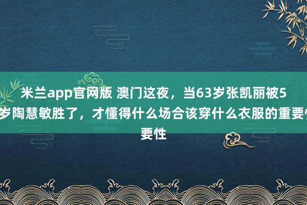 米兰app官网版 澳门这夜，当63岁张凯丽被59岁陶慧敏胜了，才懂得什么场合该穿什么衣服的重要性