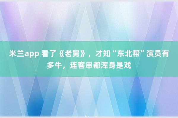 米兰app 看了《老舅》，才知“东北帮”演员有多牛，连客串都浑身是戏