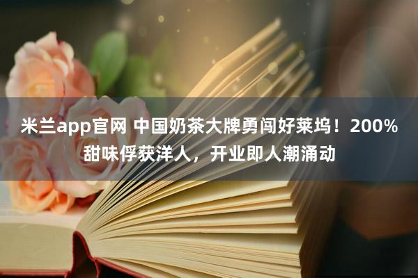 米兰app官网 中国奶茶大牌勇闯好莱坞！200%甜味俘获洋人，开业即人潮涌动