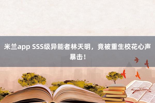 米兰app SSS级异能者林天明，竟被重生校花心声暴击！