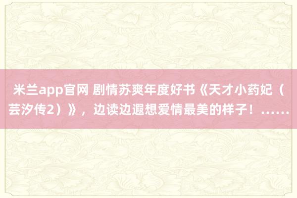 米兰app官网 剧情苏爽年度好书《天才小药妃（芸汐传2）》，边读边遐想爱情最美的样子！……