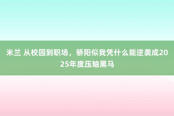 米兰 从校园到职场，骄阳似我凭什么能逆袭成2025年度压轴黑马