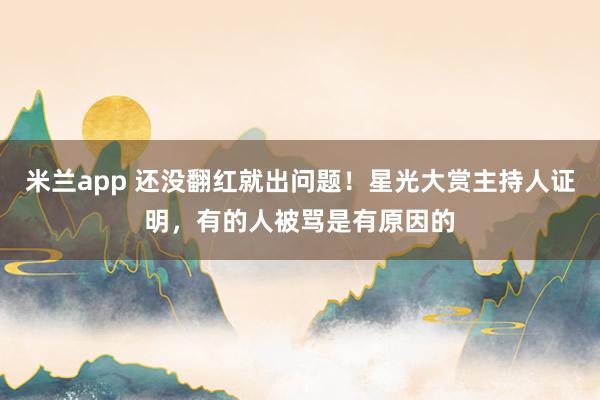 米兰app 还没翻红就出问题！星光大赏主持人证明，有的人被骂是有原因的