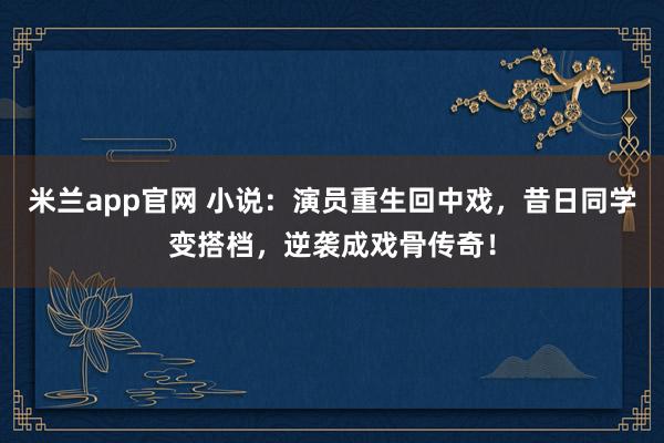 米兰app官网 小说：演员重生回中戏，昔日同学变搭档，逆袭成戏骨传奇！