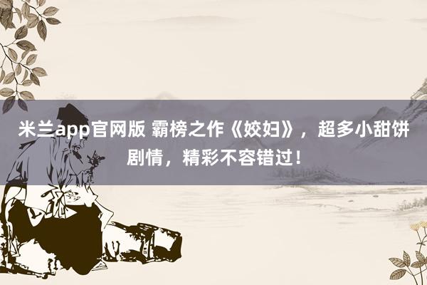 米兰app官网版 霸榜之作《姣妇》，超多小甜饼剧情，精彩不容错过！