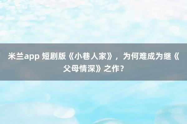 米兰app 短剧版《小巷人家》，为何难成为继《父母情深》之作？