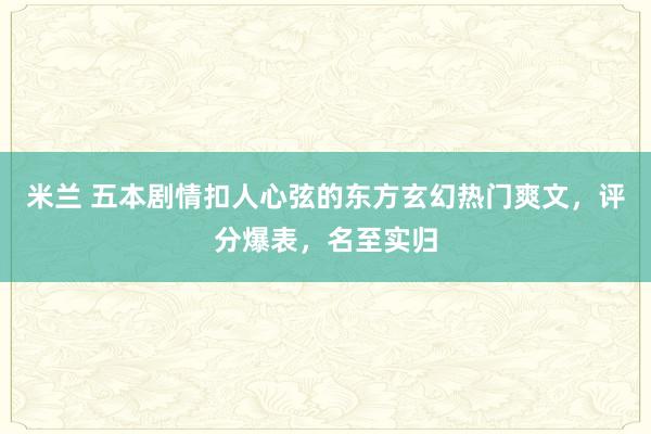 米兰 五本剧情扣人心弦的东方玄幻热门爽文，评分爆表，名至实归