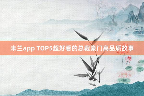 米兰app TOP5超好看的总裁豪门高品质故事