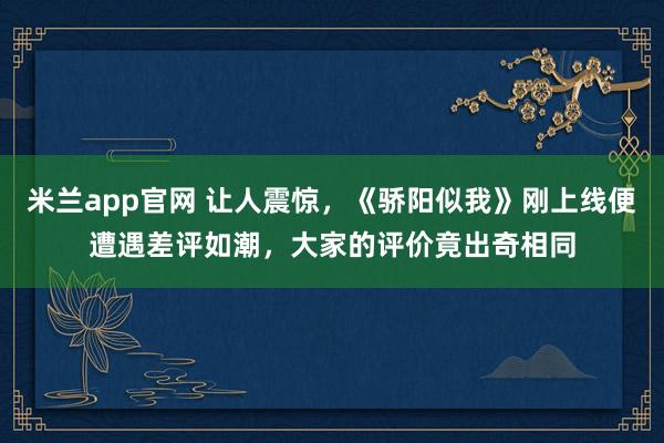 米兰app官网 让人震惊，《骄阳似我》刚上线便遭遇差评如潮，大家的评价竟出奇相同