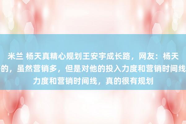 米兰 杨天真精心规划王安宇成长路，网友：杨天真对王安宇挺好的，虽然营销多，但是对他的投入力度和营销时间线，真的很有规划