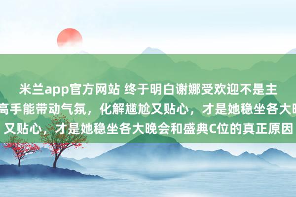 米兰app官方网站 终于明白谢娜受欢迎不是主持实力过硬，而是情商高手能带动气氛，化解尴尬又贴心，才是她稳坐各大晚会和盛典C位的真正原因
