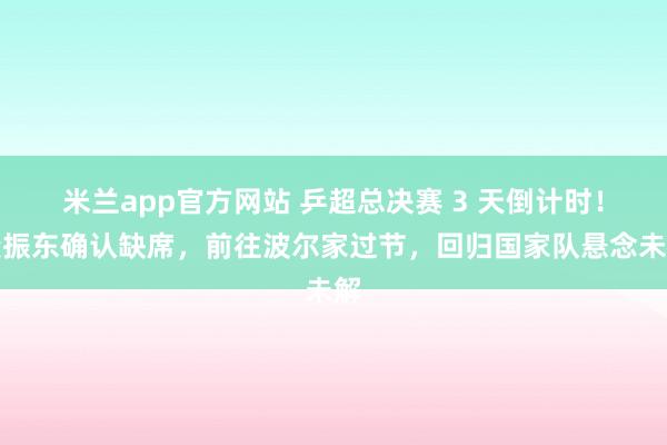 米兰app官方网站 乒超总决赛 3 天倒计时！樊振东确认缺席，前往波尔家过节，回归国家队悬念未解