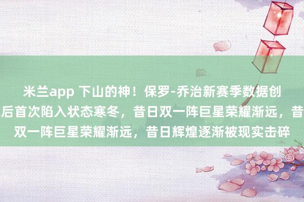 米兰app 下山的神！保罗-乔治新赛季数据创生涯新低，新秀赛季之后首次陷入状态寒冬，昔日双一阵巨星荣耀渐远，昔日辉煌逐渐被现实击碎
