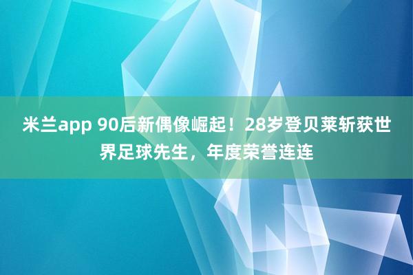 米兰app 90后新偶像崛起！28岁登贝莱斩获世界足球先生，年度荣誉连连