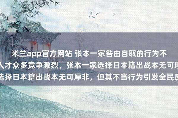 米兰app官方网站 张本一家咎由自取的行为不值得同情，中国乒乓球人才众多竞争激烈，张本一家选择日本籍出战本无可厚非，但其不当行为引发全民反感