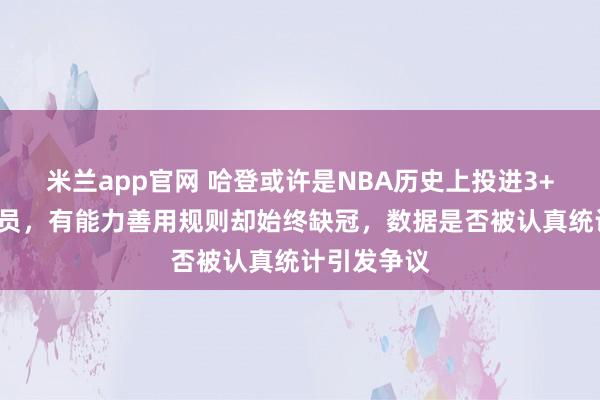 米兰app官网 哈登或许是NBA历史上投进3+1最多的球员，有能力善用规则却始终缺冠，数据是否被认真统计引发争议