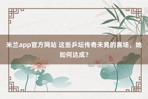 米兰app官方网站 这些乒坛传奇未竟的赛场，她如何达成？