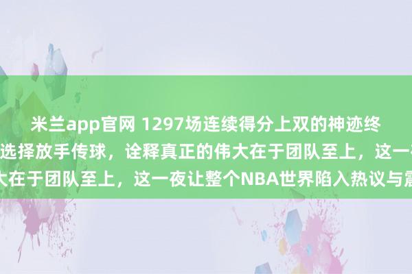 米兰app官网 1297场连续得分上双的神迹终于终结，詹姆斯面对纪录选择放手传球，诠释真正的伟大在于团队至上，这一夜让整个NBA世界陷入热议与震撼