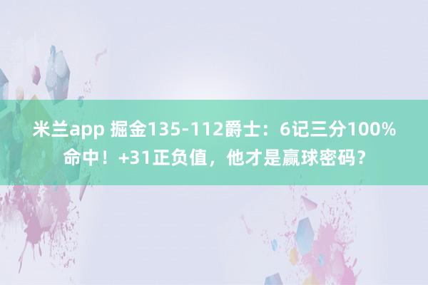 米兰app 掘金135-112爵士：6记三分100%命中！+31正负值，他才是赢球密码？