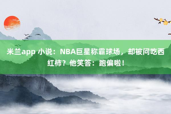 米兰app 小说：NBA巨星称霸球场，却被问吃西红柿？他笑答：跑偏啦！