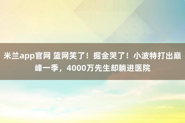 米兰app官网 篮网笑了！掘金哭了！小波特打出巅峰一季，4000万先生却躺进医院