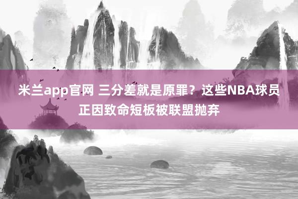 米兰app官网 三分差就是原罪？这些NBA球员正因致命短板被联盟抛弃