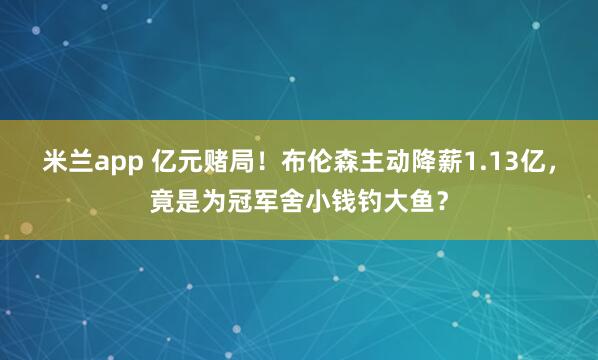 米兰app 亿元赌局！布伦森主动降薪1.13亿，竟是为冠军舍小钱钓大鱼？