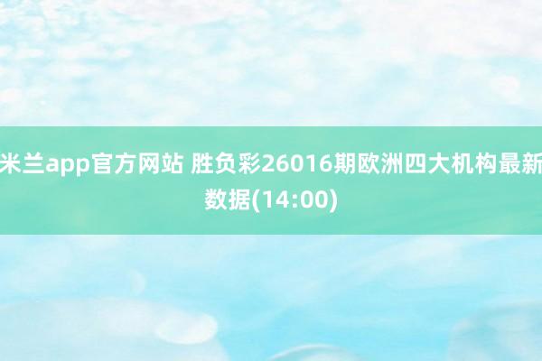 米兰app官方网站 胜负彩26016期欧洲四大机构最新数据(14:00)