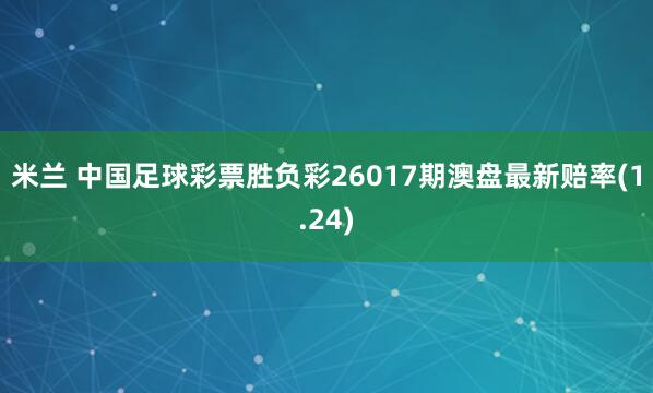 米兰 中国足球彩票胜负彩26017期澳盘最新赔率(1.24)
