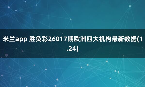 米兰app 胜负彩26017期欧洲四大机构最新数据(1.24)