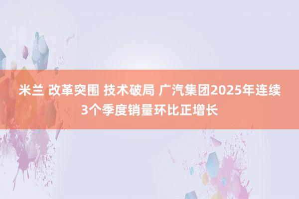 米兰 改革突围 技术破局 广汽集团2025年连续3个季度销量环比正增长