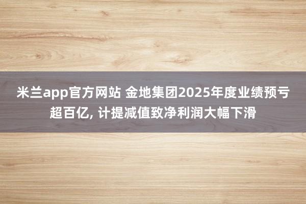 米兰app官方网站 金地集团2025年度业绩预亏超百亿， 计提减值致净利润大幅下滑