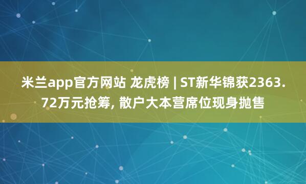 米兰app官方网站 龙虎榜 | ST新华锦获2363.72万元抢筹， 散户大本营席位现身抛售