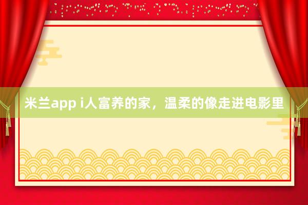 米兰app i人富养的家，温柔的像走进电影里