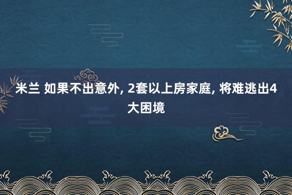 米兰 如果不出意外， 2套以上房家庭， 将难逃出4大困境