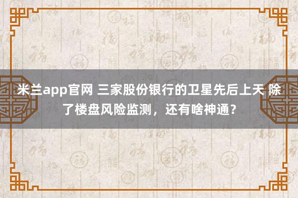 米兰app官网 三家股份银行的卫星先后上天 除了楼盘风险监测，还有啥神通？