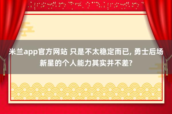 米兰app官方网站 只是不太稳定而已， 勇士后场新星的个人能力其实并不差?
