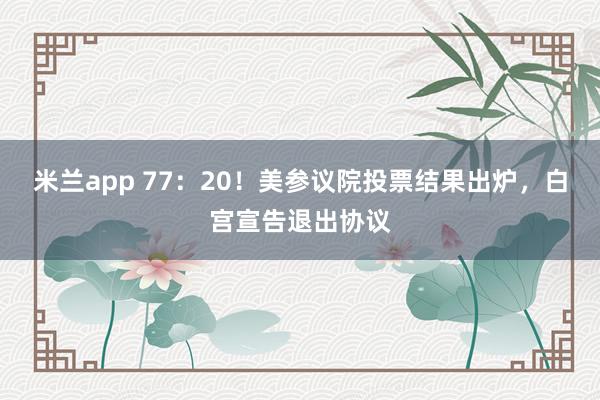 米兰app 77：20！美参议院投票结果出炉，白宫宣告退出协议