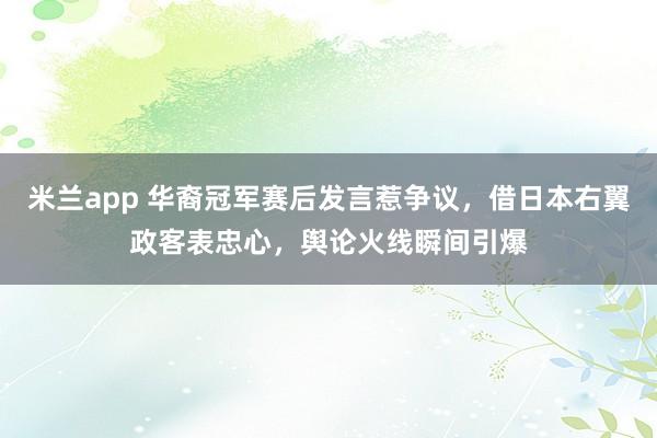 米兰app 华裔冠军赛后发言惹争议，借日本右翼政客表忠心，舆论火线瞬间引爆