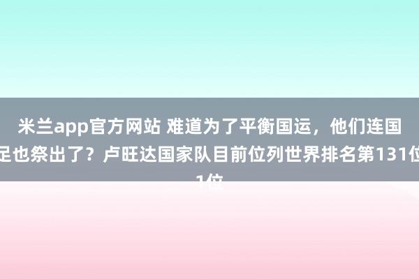 米兰app官方网站 难道为了平衡国运，他们连国足也祭出了？卢旺达国家队目前位列世界排名第131位