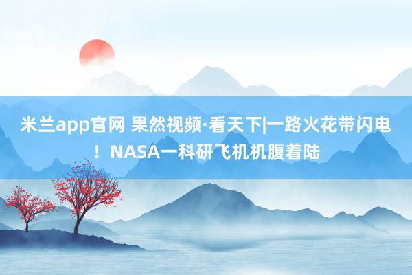米兰app官网 果然视频·看天下|一路火花带闪电！NASA一科研飞机机腹着陆