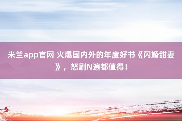 米兰app官网 火爆国内外的年度好书《闪婚甜妻》，怒刷N遍都值得！