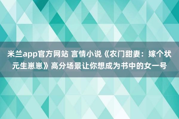 米兰app官方网站 言情小说《农门甜妻：嫁个状元生崽崽》高分场景让你想成为书中的女一号