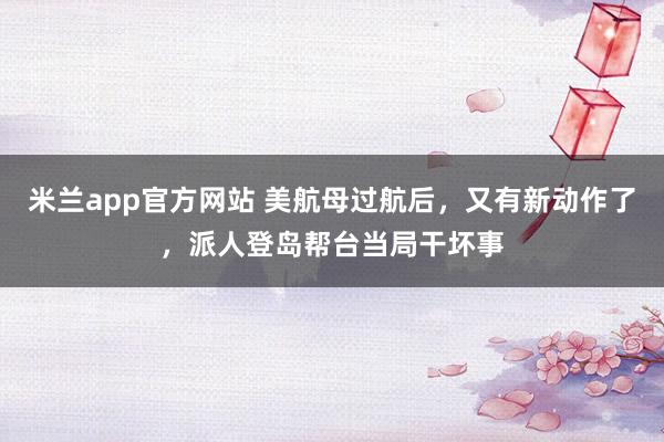 米兰app官方网站 美航母过航后，又有新动作了，派人登岛帮台当局干坏事